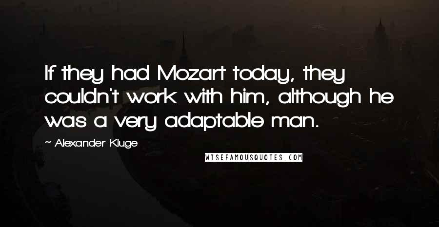 Alexander Kluge Quotes: If they had Mozart today, they couldn't work with him, although he was a very adaptable man.