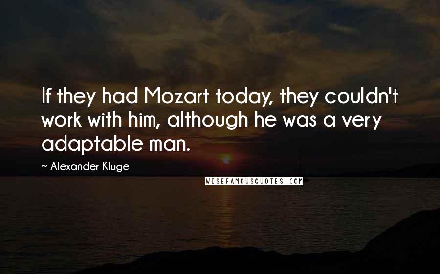 Alexander Kluge Quotes: If they had Mozart today, they couldn't work with him, although he was a very adaptable man.