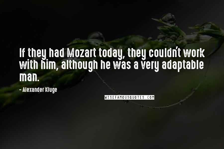 Alexander Kluge Quotes: If they had Mozart today, they couldn't work with him, although he was a very adaptable man.