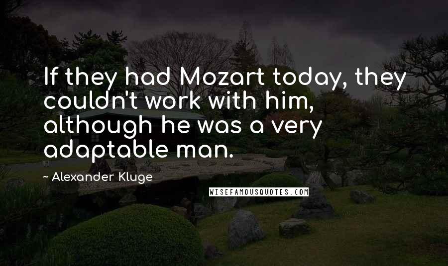 Alexander Kluge Quotes: If they had Mozart today, they couldn't work with him, although he was a very adaptable man.