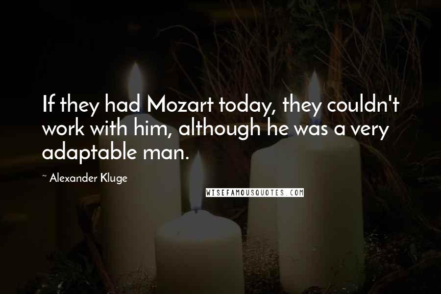 Alexander Kluge Quotes: If they had Mozart today, they couldn't work with him, although he was a very adaptable man.