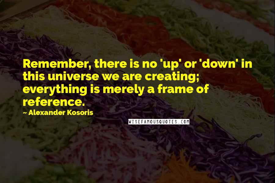 Alexander Kosoris Quotes: Remember, there is no 'up' or 'down' in this universe we are creating; everything is merely a frame of reference.