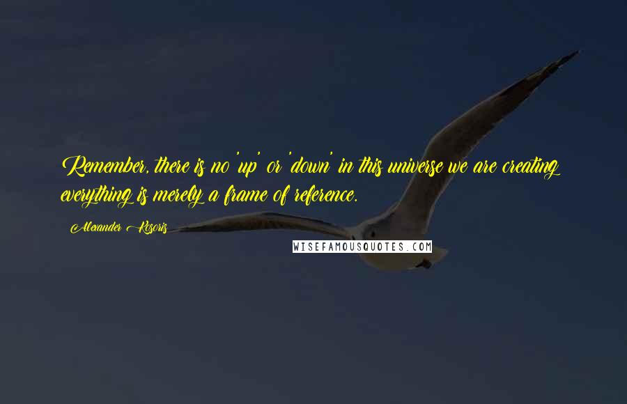 Alexander Kosoris Quotes: Remember, there is no 'up' or 'down' in this universe we are creating; everything is merely a frame of reference.