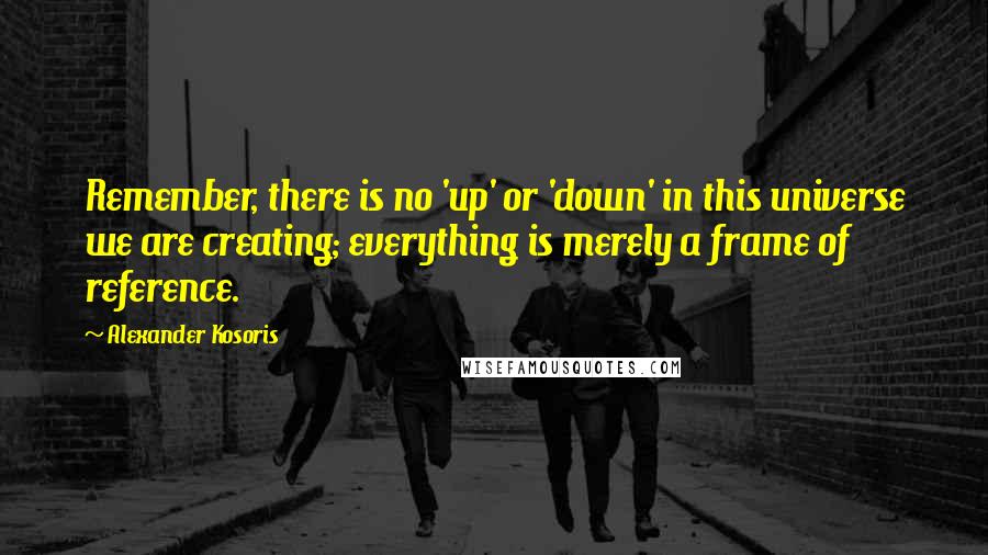 Alexander Kosoris Quotes: Remember, there is no 'up' or 'down' in this universe we are creating; everything is merely a frame of reference.