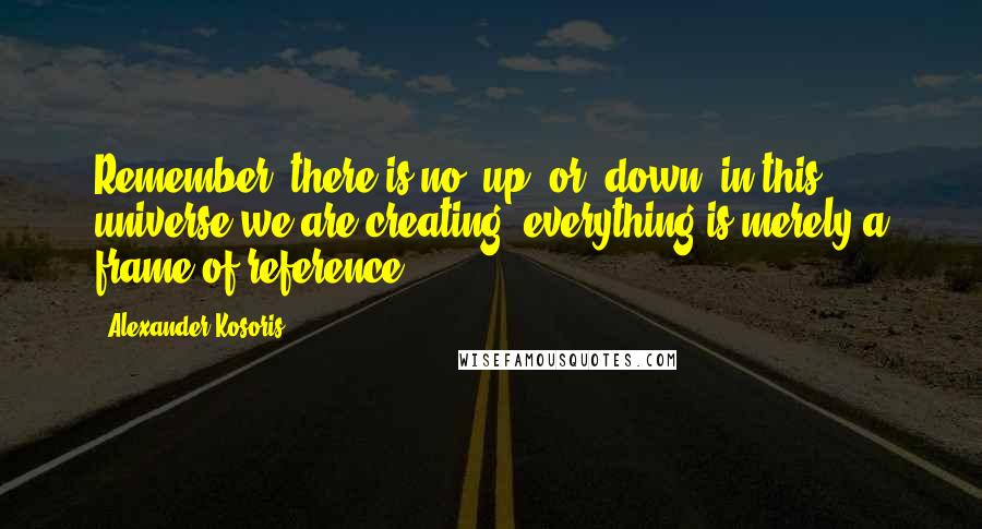 Alexander Kosoris Quotes: Remember, there is no 'up' or 'down' in this universe we are creating; everything is merely a frame of reference.