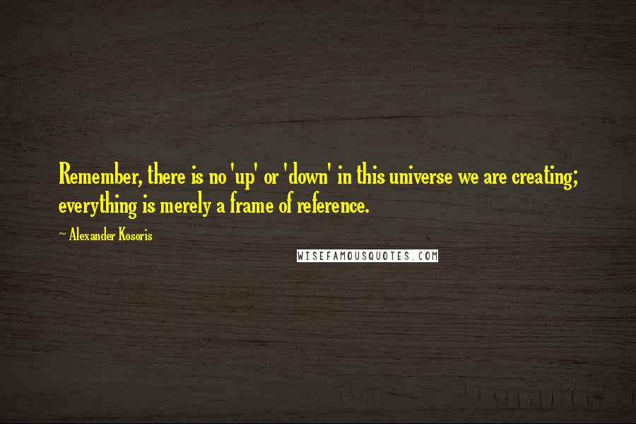 Alexander Kosoris Quotes: Remember, there is no 'up' or 'down' in this universe we are creating; everything is merely a frame of reference.
