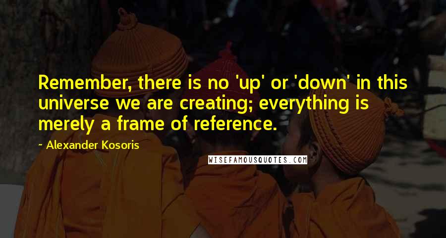 Alexander Kosoris Quotes: Remember, there is no 'up' or 'down' in this universe we are creating; everything is merely a frame of reference.