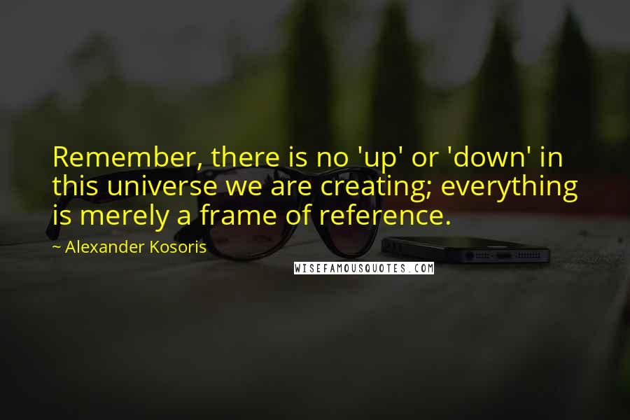 Alexander Kosoris Quotes: Remember, there is no 'up' or 'down' in this universe we are creating; everything is merely a frame of reference.