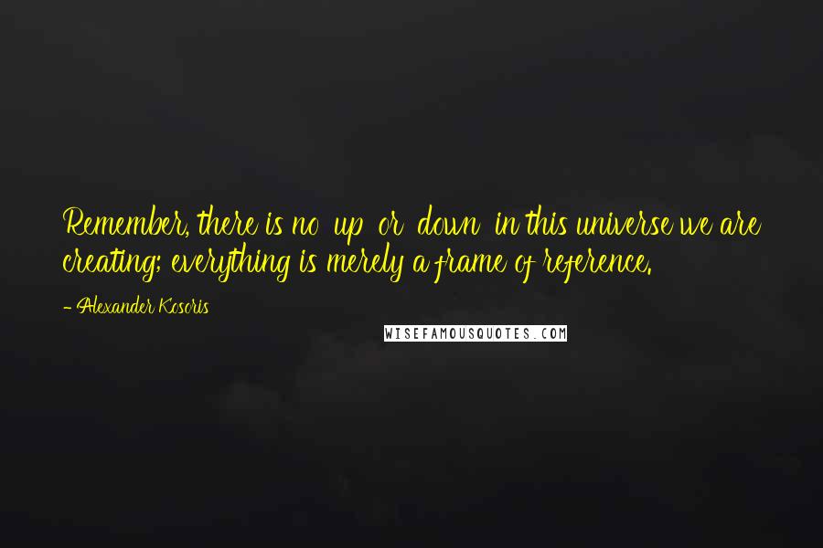 Alexander Kosoris Quotes: Remember, there is no 'up' or 'down' in this universe we are creating; everything is merely a frame of reference.