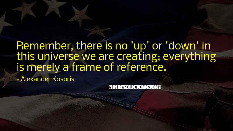 Alexander Kosoris Quotes: Remember, there is no 'up' or 'down' in this universe we are creating; everything is merely a frame of reference.