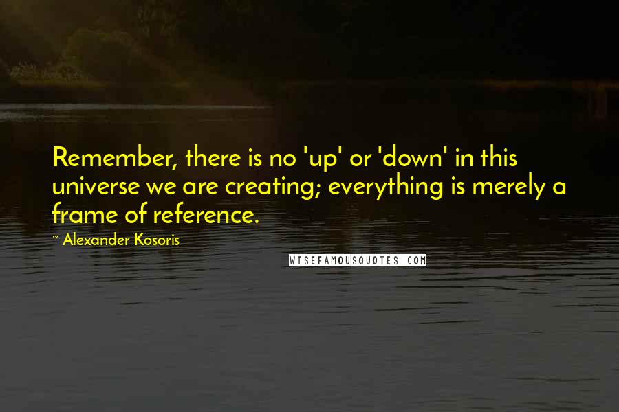 Alexander Kosoris Quotes: Remember, there is no 'up' or 'down' in this universe we are creating; everything is merely a frame of reference.