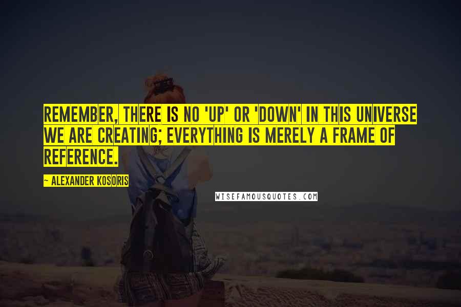 Alexander Kosoris Quotes: Remember, there is no 'up' or 'down' in this universe we are creating; everything is merely a frame of reference.