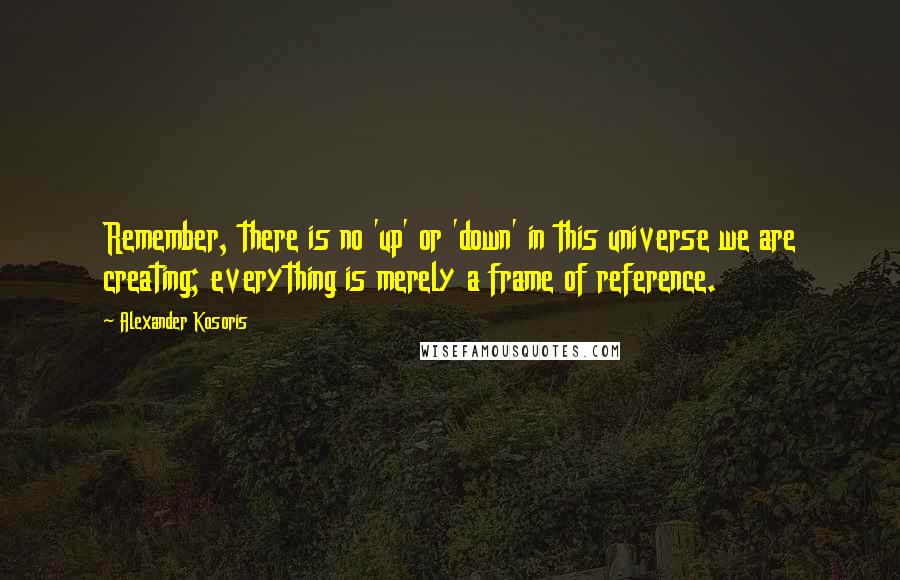 Alexander Kosoris Quotes: Remember, there is no 'up' or 'down' in this universe we are creating; everything is merely a frame of reference.