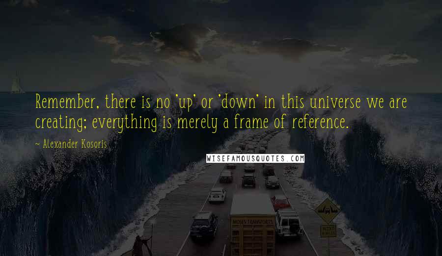 Alexander Kosoris Quotes: Remember, there is no 'up' or 'down' in this universe we are creating; everything is merely a frame of reference.