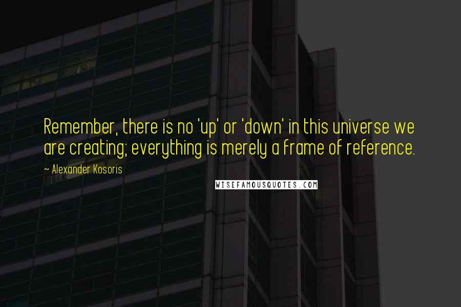 Alexander Kosoris Quotes: Remember, there is no 'up' or 'down' in this universe we are creating; everything is merely a frame of reference.