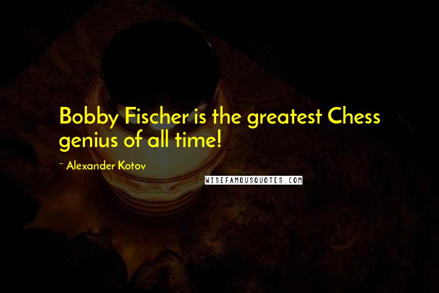 Alexander Kotov Quotes: Bobby Fischer is the greatest Chess genius of all time!