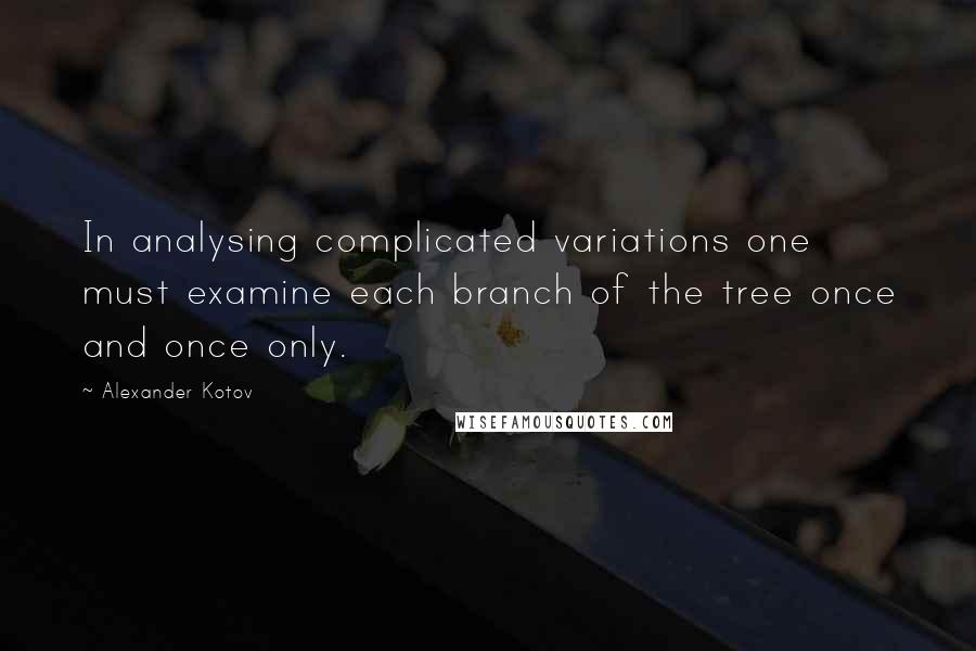 Alexander Kotov Quotes: In analysing complicated variations one must examine each branch of the tree once and once only.