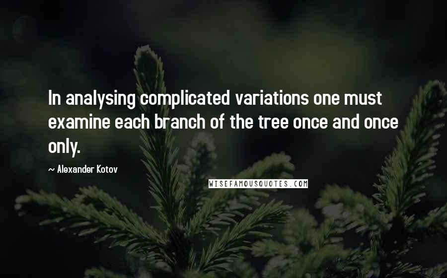 Alexander Kotov Quotes: In analysing complicated variations one must examine each branch of the tree once and once only.