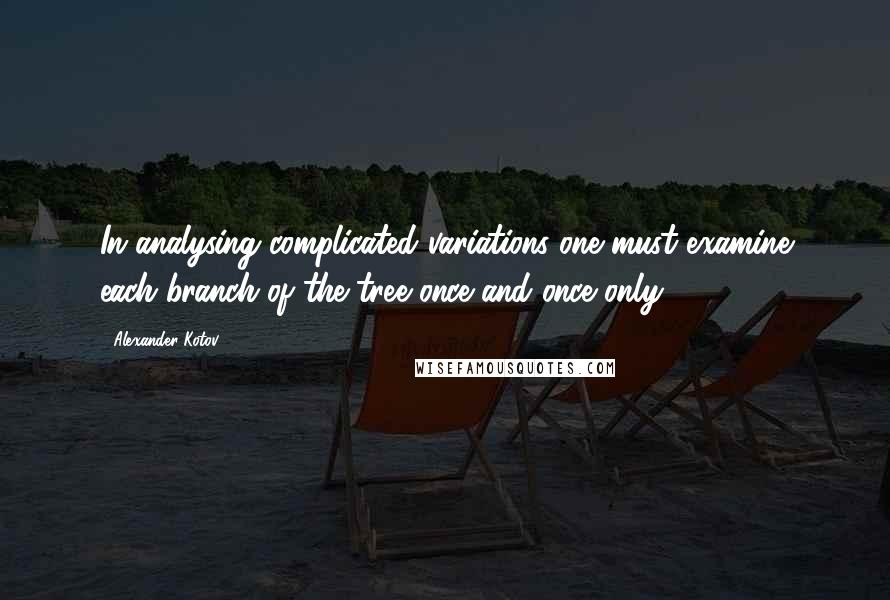 Alexander Kotov Quotes: In analysing complicated variations one must examine each branch of the tree once and once only.