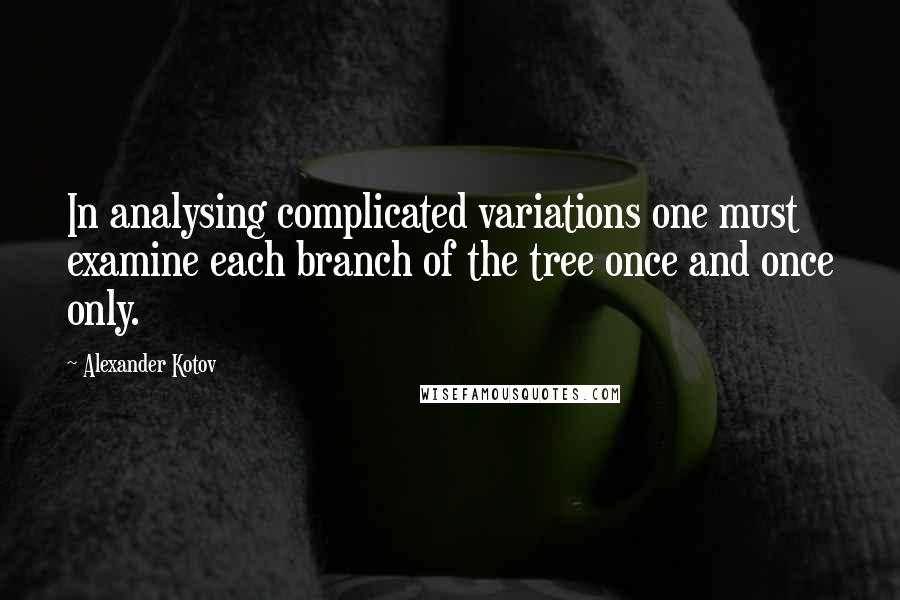 Alexander Kotov Quotes: In analysing complicated variations one must examine each branch of the tree once and once only.