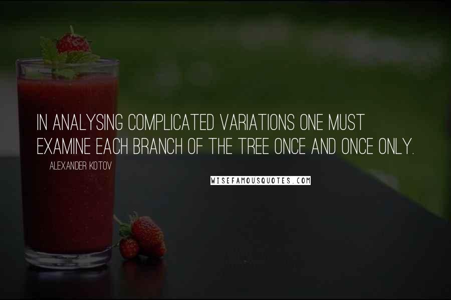 Alexander Kotov Quotes: In analysing complicated variations one must examine each branch of the tree once and once only.