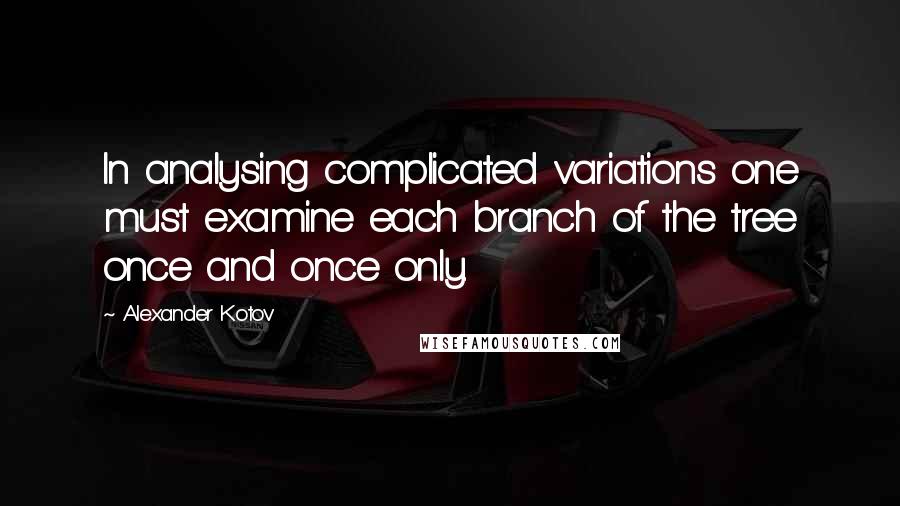 Alexander Kotov Quotes: In analysing complicated variations one must examine each branch of the tree once and once only.