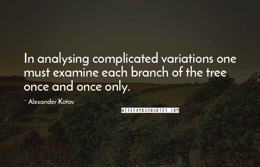 Alexander Kotov Quotes: In analysing complicated variations one must examine each branch of the tree once and once only.