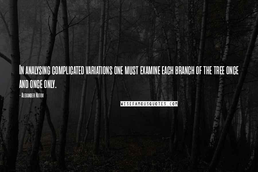 Alexander Kotov Quotes: In analysing complicated variations one must examine each branch of the tree once and once only.