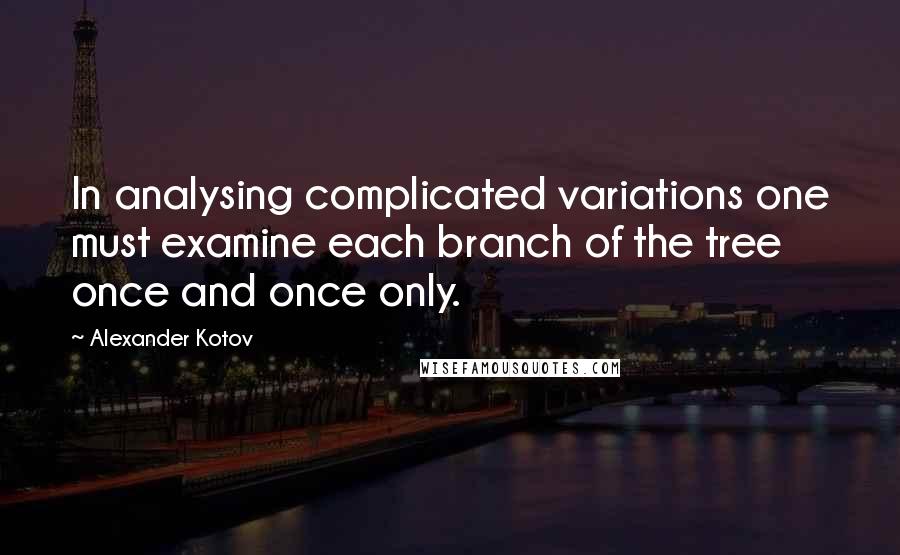 Alexander Kotov Quotes: In analysing complicated variations one must examine each branch of the tree once and once only.