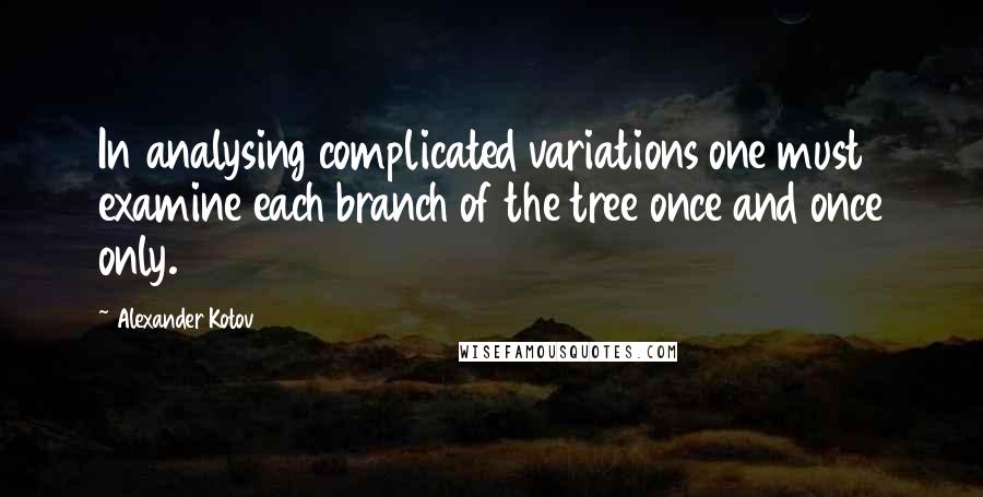 Alexander Kotov Quotes: In analysing complicated variations one must examine each branch of the tree once and once only.