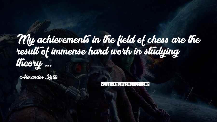 Alexander Kotov Quotes: My achievements in the field of chess are the result of immense hard work in studying theory ...