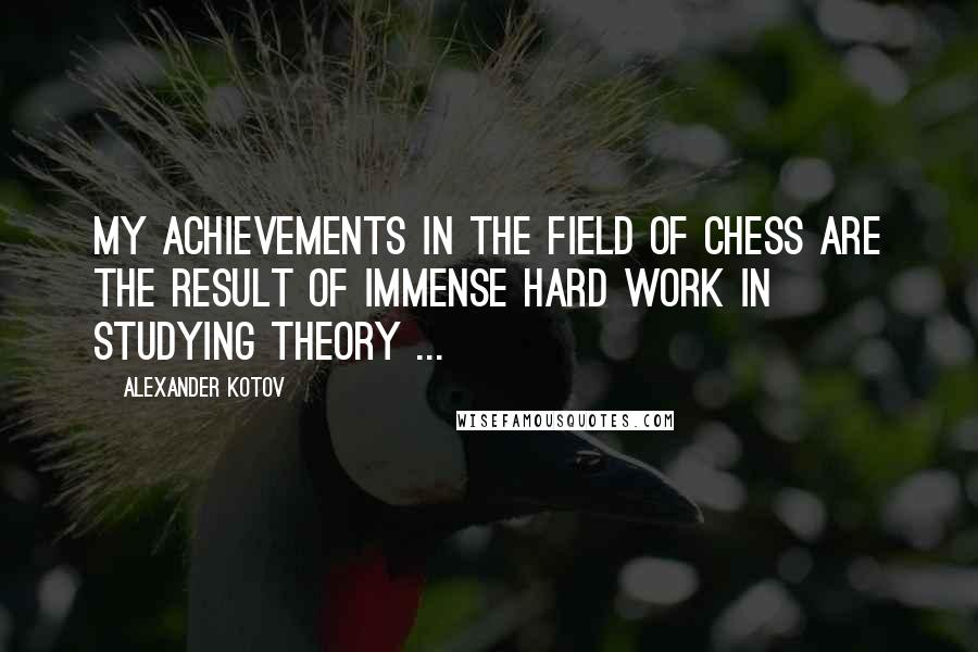 Alexander Kotov Quotes: My achievements in the field of chess are the result of immense hard work in studying theory ...