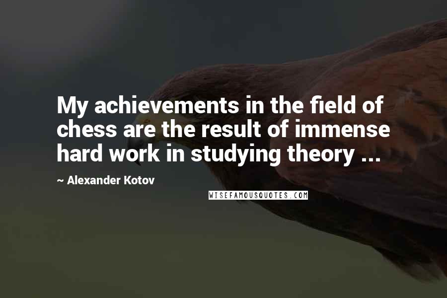 Alexander Kotov Quotes: My achievements in the field of chess are the result of immense hard work in studying theory ...