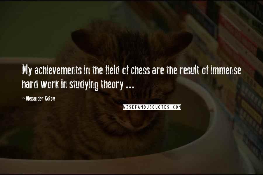 Alexander Kotov Quotes: My achievements in the field of chess are the result of immense hard work in studying theory ...