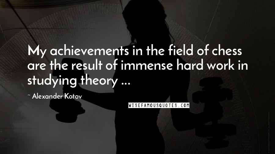 Alexander Kotov Quotes: My achievements in the field of chess are the result of immense hard work in studying theory ...