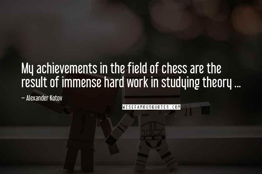 Alexander Kotov Quotes: My achievements in the field of chess are the result of immense hard work in studying theory ...
