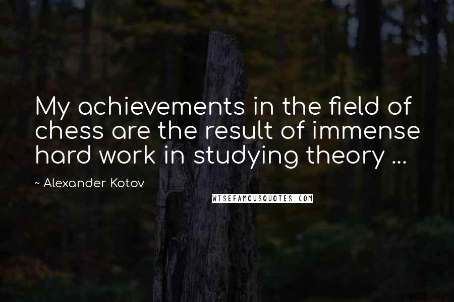 Alexander Kotov Quotes: My achievements in the field of chess are the result of immense hard work in studying theory ...
