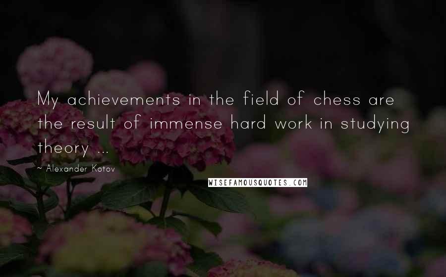 Alexander Kotov Quotes: My achievements in the field of chess are the result of immense hard work in studying theory ...