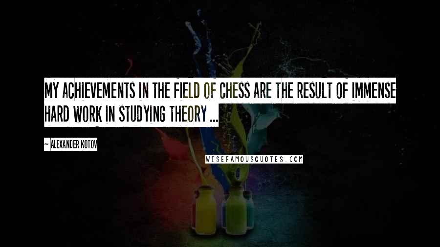 Alexander Kotov Quotes: My achievements in the field of chess are the result of immense hard work in studying theory ...