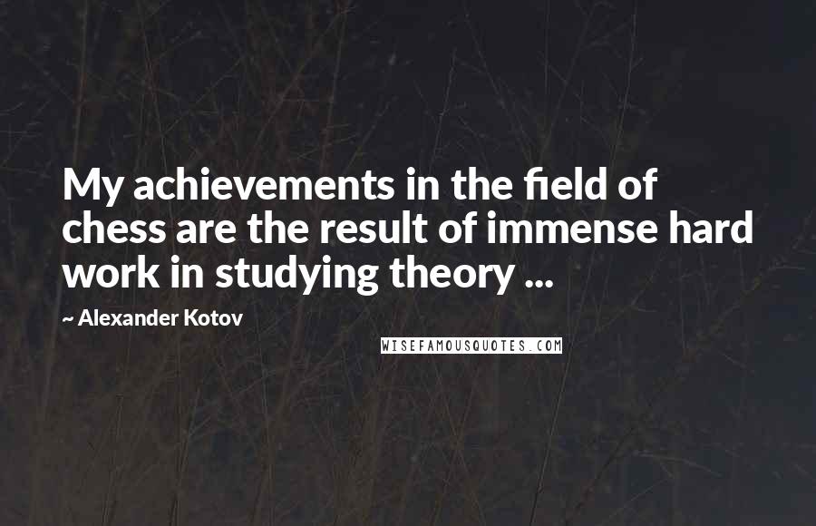 Alexander Kotov Quotes: My achievements in the field of chess are the result of immense hard work in studying theory ...
