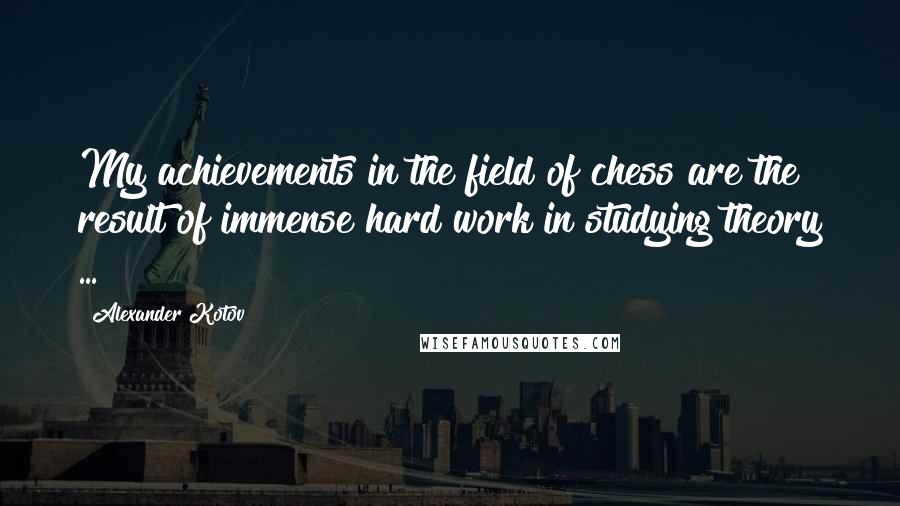 Alexander Kotov Quotes: My achievements in the field of chess are the result of immense hard work in studying theory ...