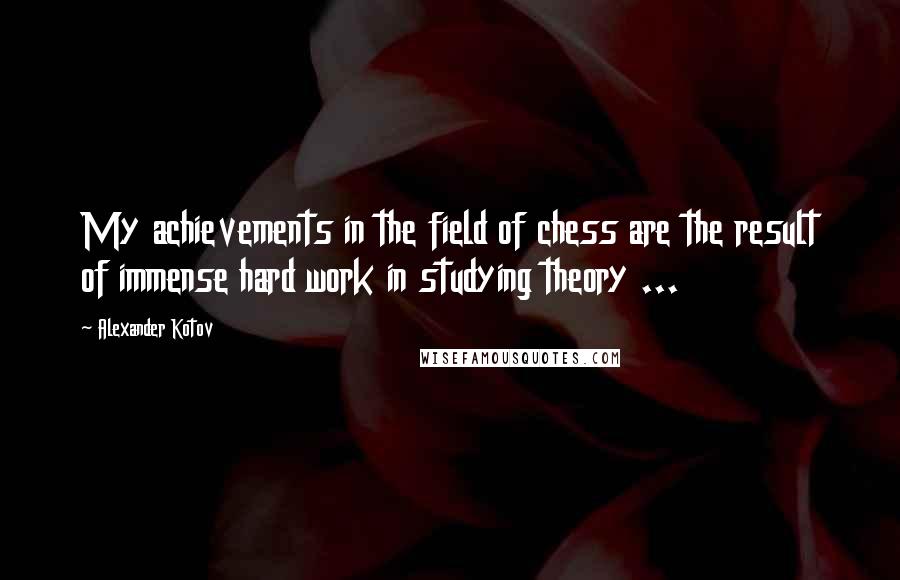 Alexander Kotov Quotes: My achievements in the field of chess are the result of immense hard work in studying theory ...