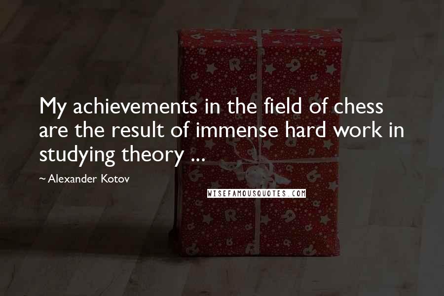 Alexander Kotov Quotes: My achievements in the field of chess are the result of immense hard work in studying theory ...