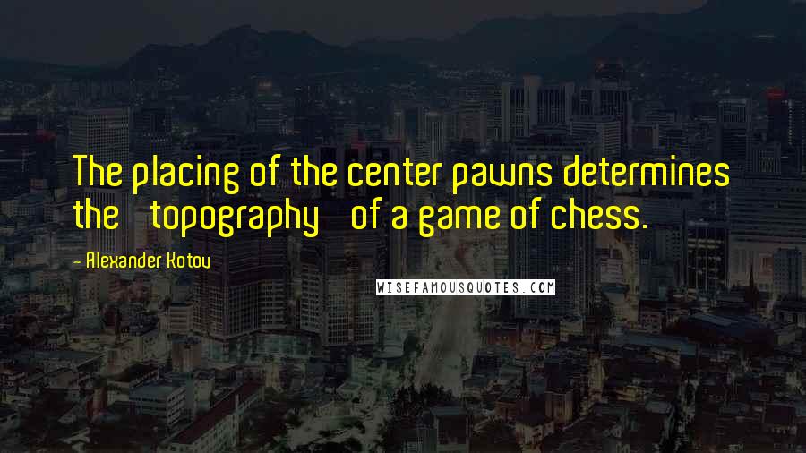Alexander Kotov Quotes: The placing of the center pawns determines the 'topography' of a game of chess.