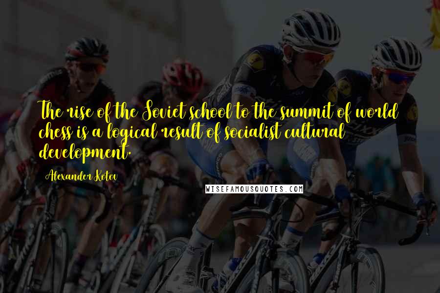 Alexander Kotov Quotes: The rise of the Soviet school to the summit of world chess is a logical result of socialist cultural development.