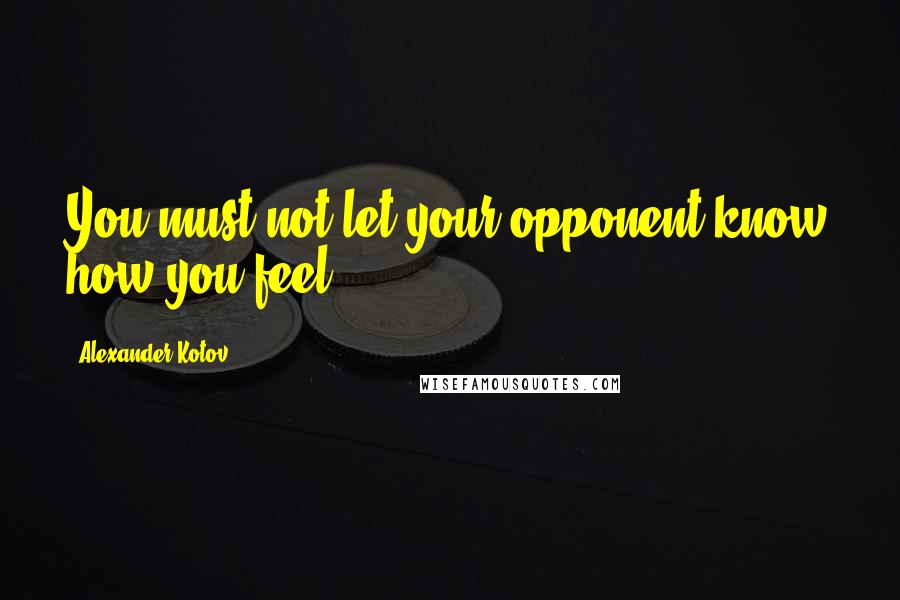Alexander Kotov Quotes: You must not let your opponent know how you feel.