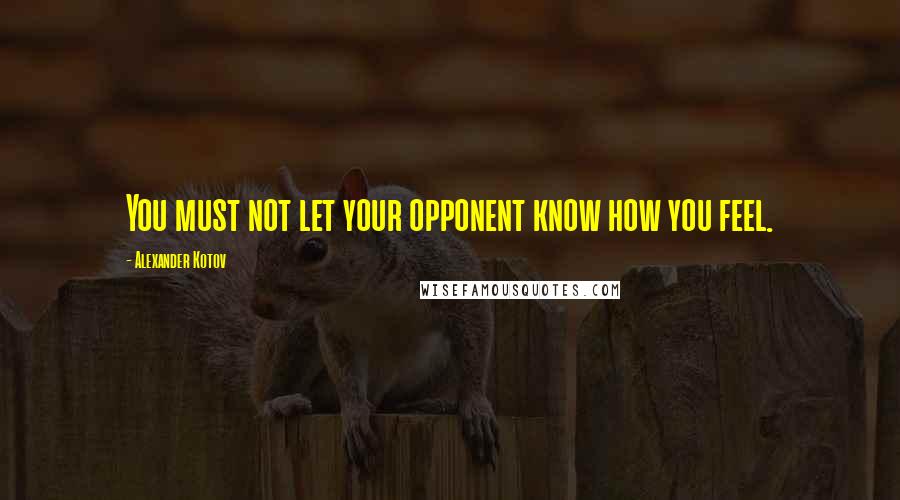 Alexander Kotov Quotes: You must not let your opponent know how you feel.