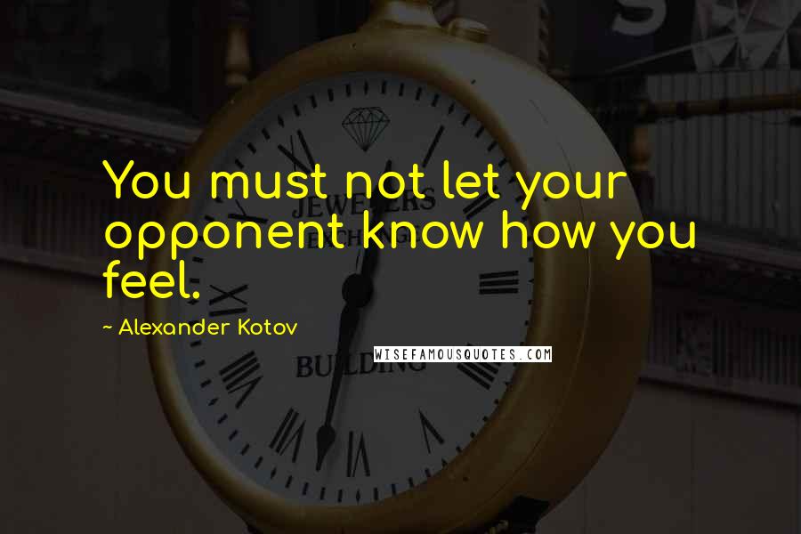 Alexander Kotov Quotes: You must not let your opponent know how you feel.