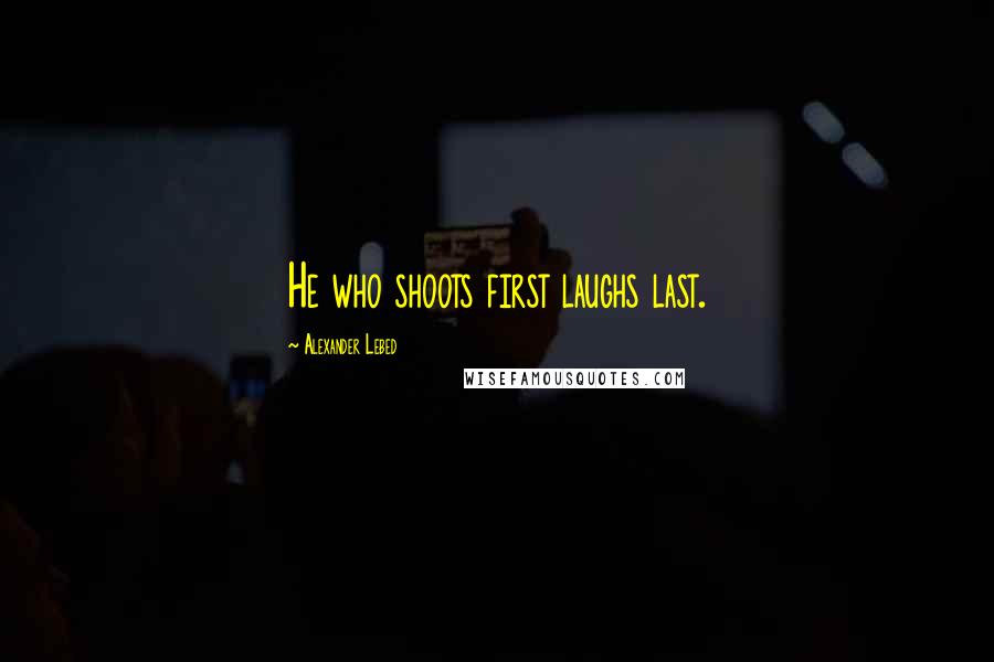 Alexander Lebed Quotes: He who shoots first laughs last.