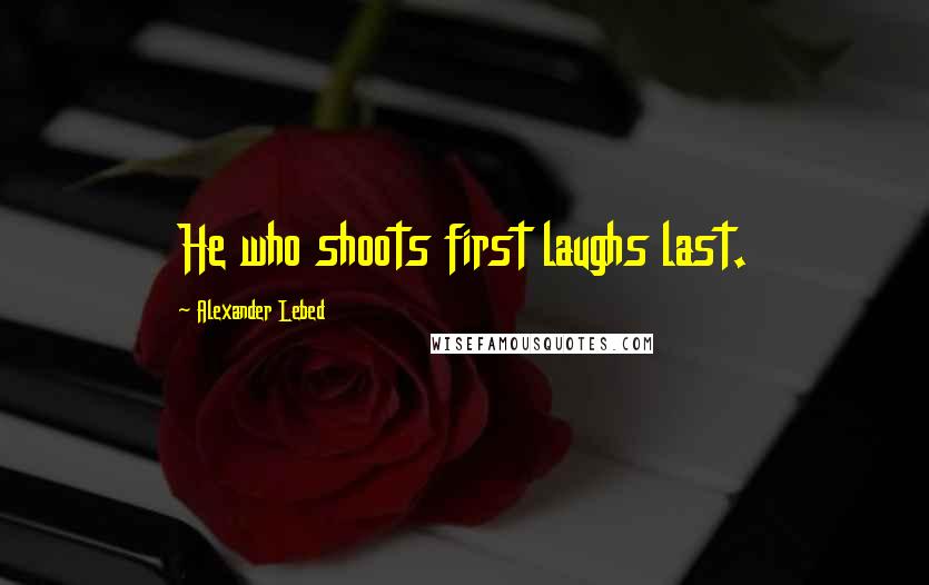 Alexander Lebed Quotes: He who shoots first laughs last.
